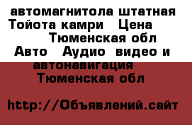 автомагнитола штатная Тойота камри › Цена ­ 6 000 - Тюменская обл. Авто » Аудио, видео и автонавигация   . Тюменская обл.